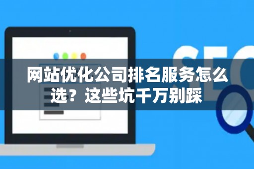 网站优化公司排名服务怎么选？这些坑千万别踩