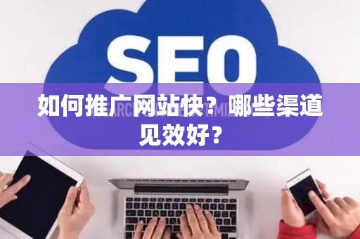 如何推广网站快？哪些渠道见效好？