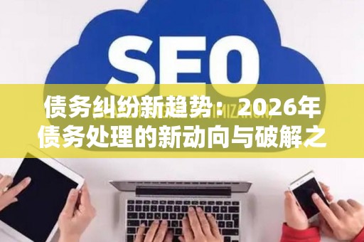 债务纠纷新趋势：2026年债务处理的新动向与破解之道