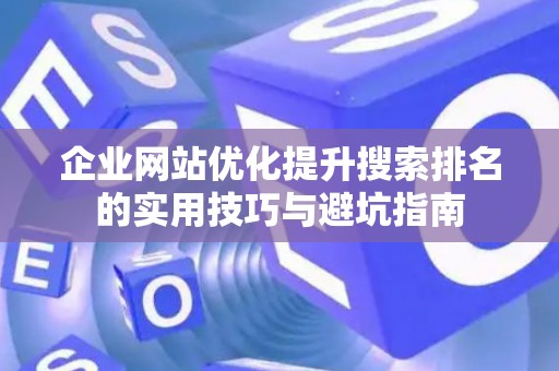企业网站优化提升搜索排名的实用技巧与避坑指南