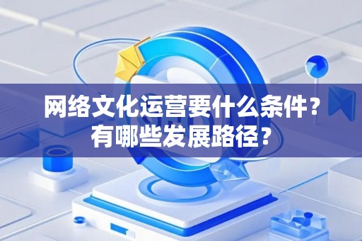 网络文化运营要什么条件？有哪些发展路径？