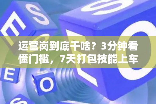 运营岗到底干啥？3分钟看懂门槛，7天打包技能上车！