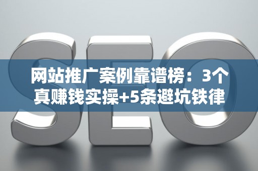 网站推广案例靠谱榜：3个真赚钱实操+5条避坑铁律