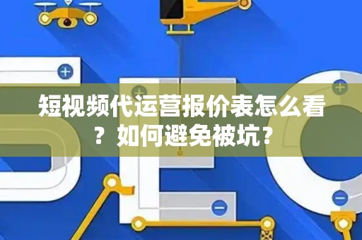 短视频代运营报价表怎么看？如何避免被坑？