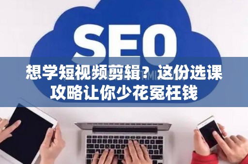 想学短视频剪辑？这份选课攻略让你少花冤枉钱